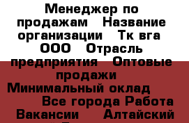 Менеджер по продажам › Название организации ­ Тк вга, ООО › Отрасль предприятия ­ Оптовые продажи › Минимальный оклад ­ 200 000 - Все города Работа » Вакансии   . Алтайский край,Белокуриха г.